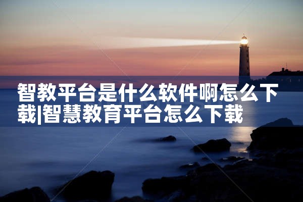 智教平台是什么软件啊怎么下载